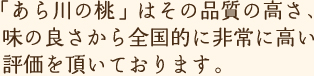 「あら川の桃」はその品質の高さ、味の良さから全国的に非常に高い評価を頂いております。